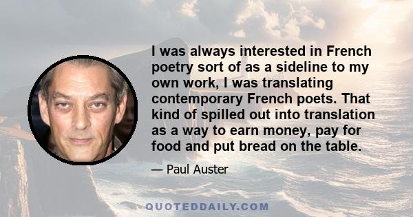 I was always interested in French poetry sort of as a sideline to my own work, I was translating contemporary French poets. That kind of spilled out into translation as a way to earn money, pay for food and put bread on 