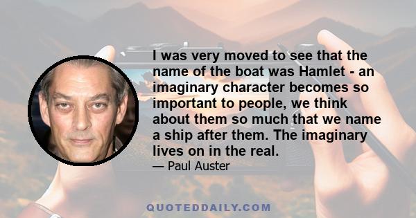 I was very moved to see that the name of the boat was Hamlet - an imaginary character becomes so important to people, we think about them so much that we name a ship after them. The imaginary lives on in the real.