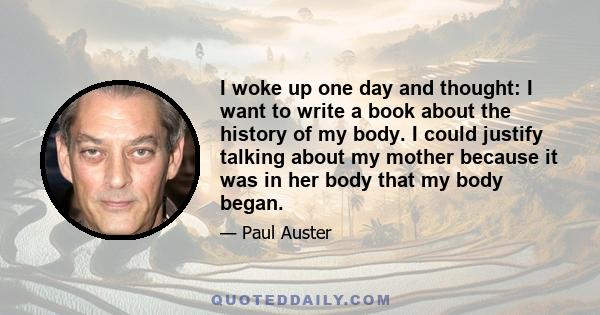 I woke up one day and thought: I want to write a book about the history of my body. I could justify talking about my mother because it was in her body that my body began.