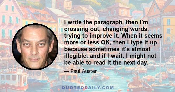 I write the paragraph, then I'm crossing out, changing words, trying to improve it. When it seems more or less OK, then I type it up because sometimes it's almost illegible, and if I wait, I might not be able to read it 