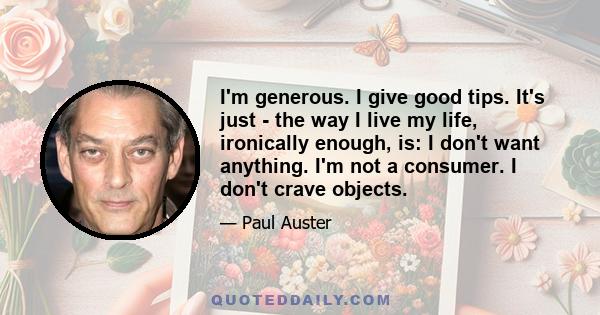 I'm generous. I give good tips. It's just - the way I live my life, ironically enough, is: I don't want anything. I'm not a consumer. I don't crave objects.