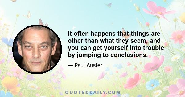 It often happens that things are other than what they seem, and you can get yourself into trouble by jumping to conclusions.