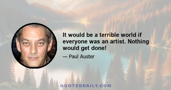 It would be a terrible world if everyone was an artist. Nothing would get done!