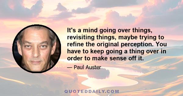 It's a mind going over things, revisiting things, maybe trying to refine the original perception. You have to keep going a thing over in order to make sense off it.