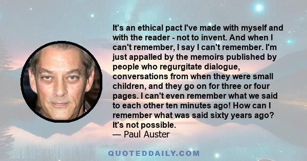 It's an ethical pact I've made with myself and with the reader - not to invent. And when I can't remember, I say I can't remember. I'm just appalled by the memoirs published by people who regurgitate dialogue,