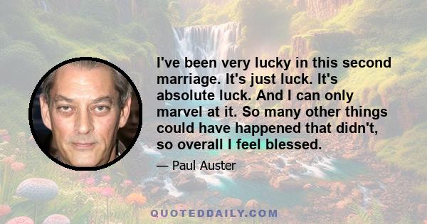 I've been very lucky in this second marriage. It's just luck. It's absolute luck. And I can only marvel at it. So many other things could have happened that didn't, so overall I feel blessed.