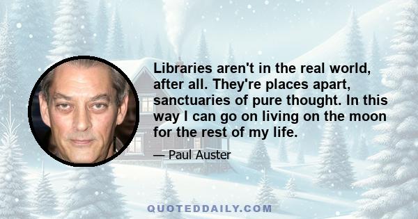 Libraries aren't in the real world, after all. They're places apart, sanctuaries of pure thought. In this way I can go on living on the moon for the rest of my life.