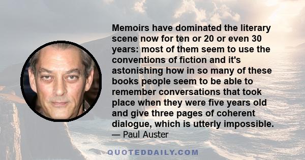 Memoirs have dominated the literary scene now for ten or 20 or even 30 years: most of them seem to use the conventions of fiction and it's astonishing how in so many of these books people seem to be able to remember