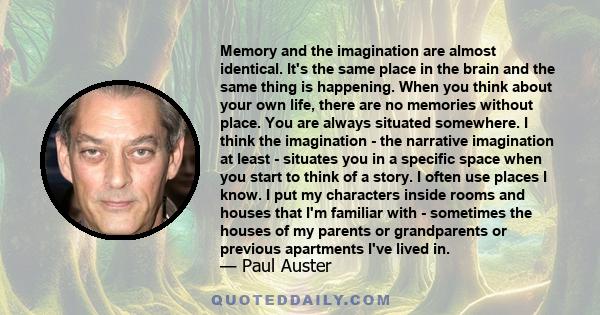 Memory and the imagination are almost identical. It's the same place in the brain and the same thing is happening. When you think about your own life, there are no memories without place. You are always situated