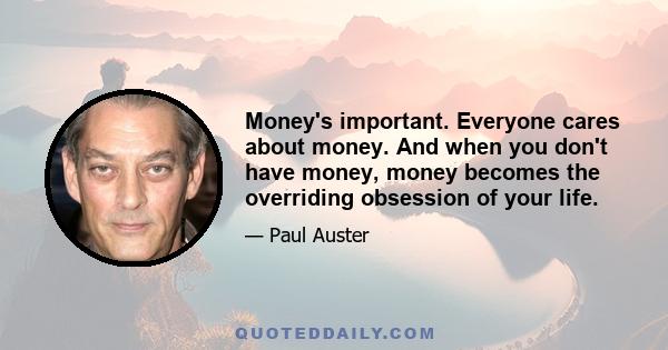 Money's important. Everyone cares about money. And when you don't have money, money becomes the overriding obsession of your life.