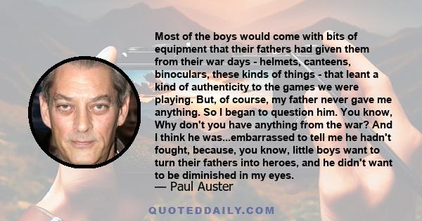 Most of the boys would come with bits of equipment that their fathers had given them from their war days - helmets, canteens, binoculars, these kinds of things - that leant a kind of authenticity to the games we were