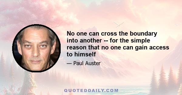 No one can cross the boundary into another -- for the simple reason that no one can gain access to himself