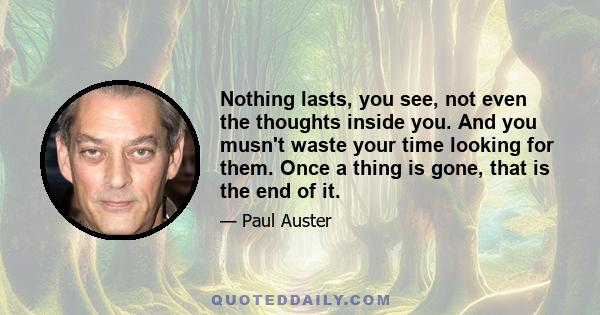 Nothing lasts, you see, not even the thoughts inside you. And you musn't waste your time looking for them. Once a thing is gone, that is the end of it.