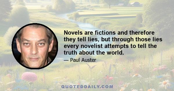 Novels are fictions and therefore they tell lies, but through those lies every novelist attempts to tell the truth about the world.