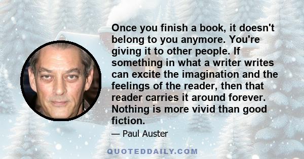 Once you finish a book, it doesn't belong to you anymore. You're giving it to other people. If something in what a writer writes can excite the imagination and the feelings of the reader, then that reader carries it