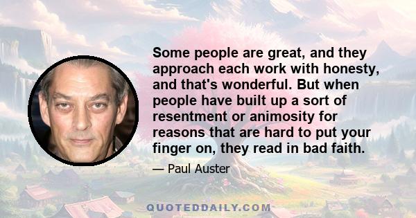 Some people are great, and they approach each work with honesty, and that's wonderful. But when people have built up a sort of resentment or animosity for reasons that are hard to put your finger on, they read in bad