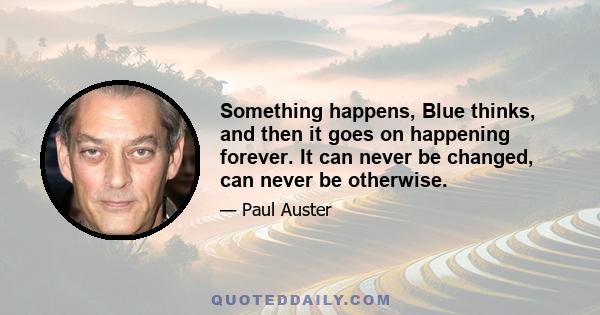 Something happens, Blue thinks, and then it goes on happening forever. It can never be changed, can never be otherwise.