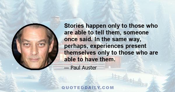 Stories happen only to those who are able to tell them, someone once said. In the same way, perhaps, experiences present themselves only to those who are able to have them.