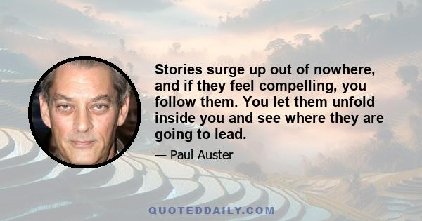 Stories surge up out of nowhere, and if they feel compelling, you follow them. You let them unfold inside you and see where they are going to lead.