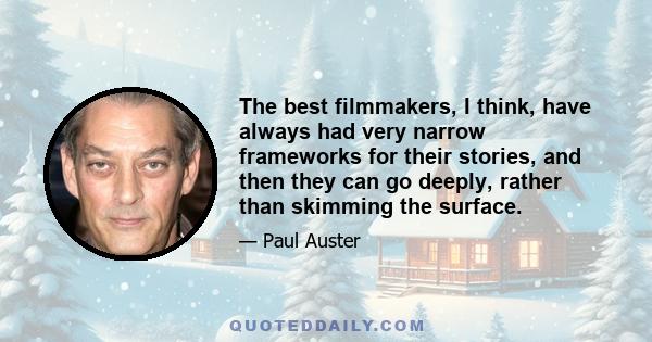 The best filmmakers, I think, have always had very narrow frameworks for their stories, and then they can go deeply, rather than skimming the surface.