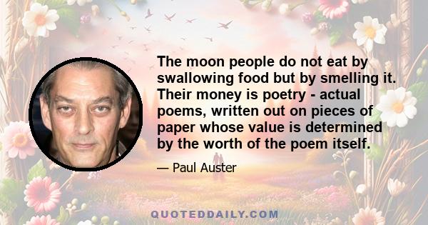 The moon people do not eat by swallowing food but by smelling it. Their money is poetry - actual poems, written out on pieces of paper whose value is determined by the worth of the poem itself.