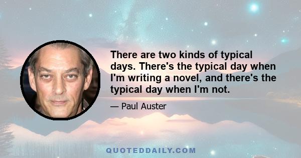 There are two kinds of typical days. There's the typical day when I'm writing a novel, and there's the typical day when I'm not.