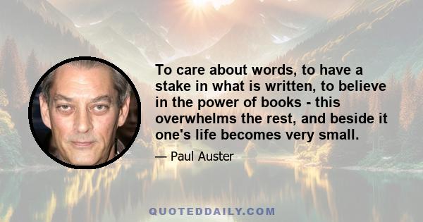 To care about words, to have a stake in what is written, to believe in the power of books - this overwhelms the rest, and beside it one's life becomes very small.