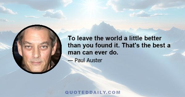 To leave the world a little better than you found it. That's the best a man can ever do.