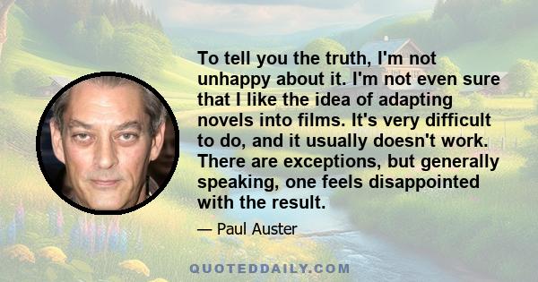 To tell you the truth, I'm not unhappy about it. I'm not even sure that I like the idea of adapting novels into films. It's very difficult to do, and it usually doesn't work. There are exceptions, but generally