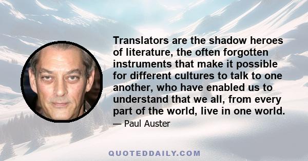 Translators are the shadow heroes of literature, the often forgotten instruments that make it possible for different cultures to talk to one another, who have enabled us to understand that we all, from every part of the 