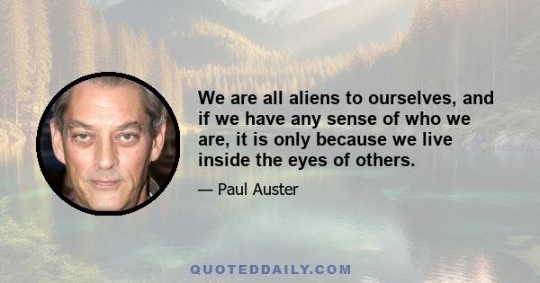 We are all aliens to ourselves, and if we have any sense of who we are, it is only because we live inside the eyes of others.