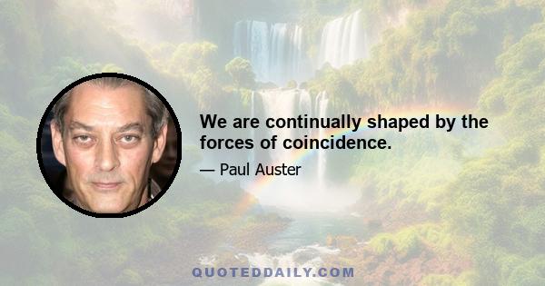 We are continually shaped by the forces of coincidence.