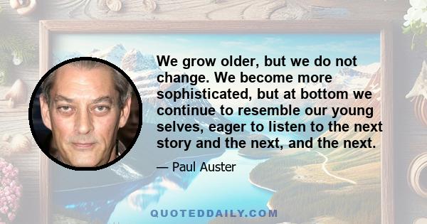 We grow older, but we do not change. We become more sophisticated, but at bottom we continue to resemble our young selves, eager to listen to the next story and the next, and the next.