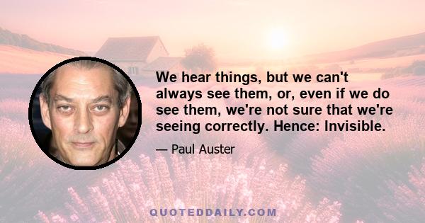 We hear things, but we can't always see them, or, even if we do see them, we're not sure that we're seeing correctly. Hence: Invisible.