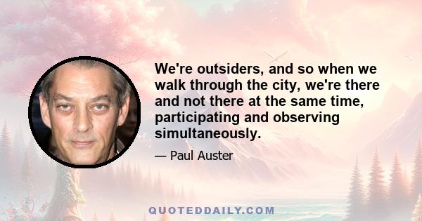 We're outsiders, and so when we walk through the city, we're there and not there at the same time, participating and observing simultaneously.