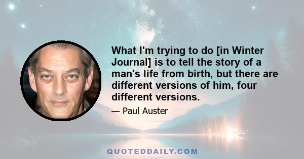 What I'm trying to do [in Winter Journal] is to tell the story of a man's life from birth, but there are different versions of him, four different versions.