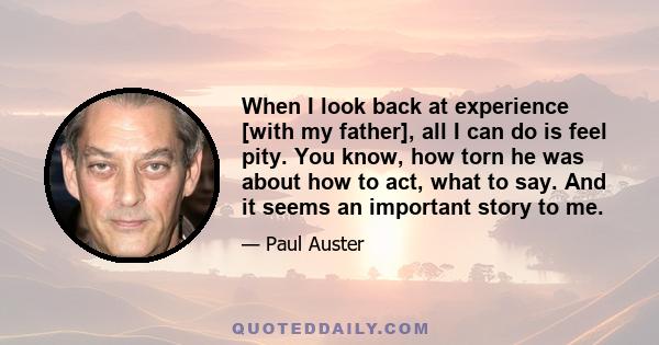 When I look back at experience [with my father], all I can do is feel pity. You know, how torn he was about how to act, what to say. And it seems an important story to me.