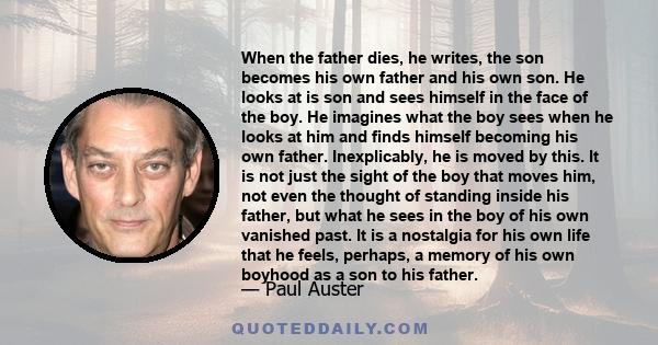 When the father dies, he writes, the son becomes his own father and his own son. He looks at is son and sees himself in the face of the boy. He imagines what the boy sees when he looks at him and finds himself becoming