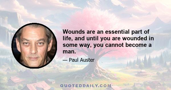 Wounds are an essential part of life, and until you are wounded in some way, you cannot become a man.