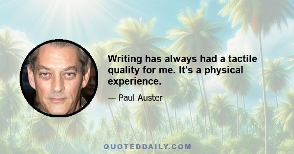 Writing has always had a tactile quality for me. It's a physical experience.