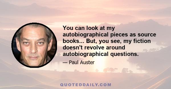 You can look at my autobiographical pieces as source books... But, you see, my fiction doesn't revolve around autobiographical questions.