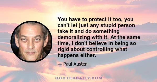 You have to protect it too, you can't let just any stupid person take it and do something demoralizing with it. At the same time, I don't believe in being so rigid about controlling what happens either.