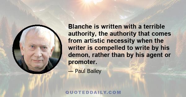 Blanche is written with a terrible authority, the authority that comes from artistic necessity when the writer is compelled to write by his demon, rather than by his agent or promoter.