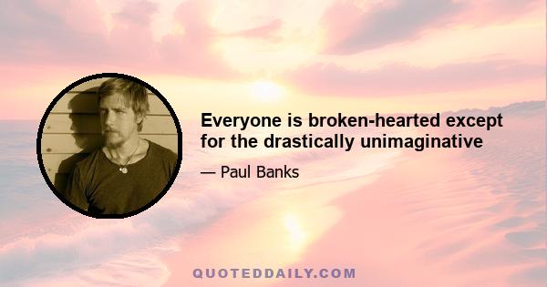 Everyone is broken-hearted except for the drastically unimaginative