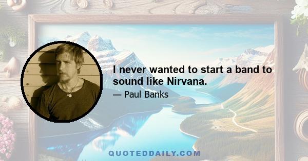 I never wanted to start a band to sound like Nirvana.