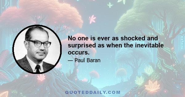 No one is ever as shocked and surprised as when the inevitable occurs.