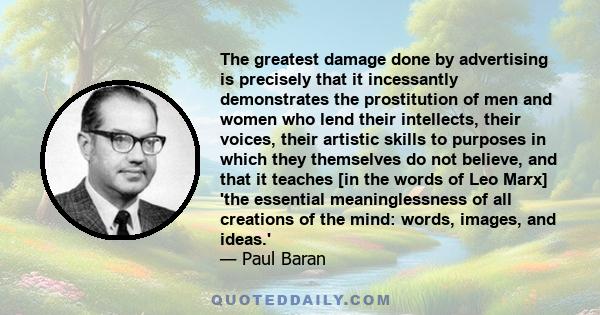 The greatest damage done by advertising is precisely that it incessantly demonstrates the prostitution of men and women who lend their intellects, their voices, their artistic skills to purposes in which they themselves 