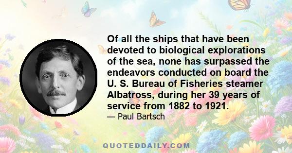 Of all the ships that have been devoted to biological explorations of the sea, none has surpassed the endeavors conducted on board the U. S. Bureau of Fisheries steamer Albatross, during her 39 years of service from