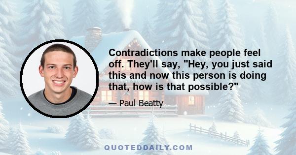 Contradictions make people feel off. They'll say, Hey, you just said this and now this person is doing that, how is that possible?
