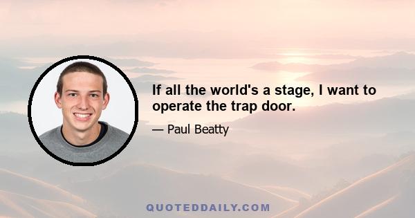 If all the world's a stage, I want to operate the trap door.